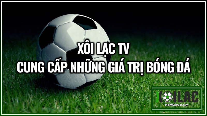 Xoilac TV cung cấp những giá trị bóng đá thiết thực